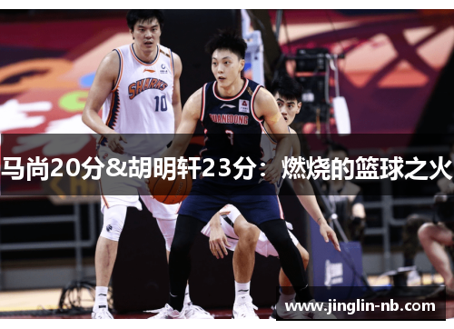 马尚20分&胡明轩23分：燃烧的篮球之火