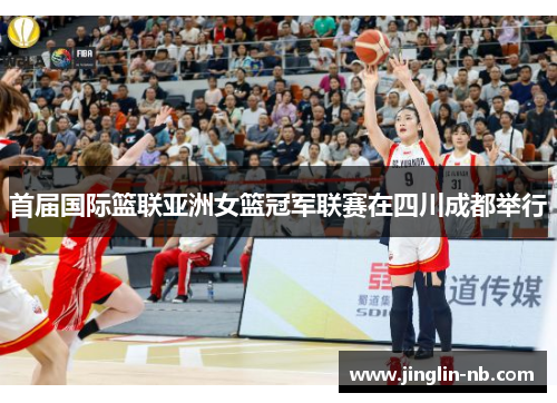 首届国际篮联亚洲女篮冠军联赛在四川成都举行
